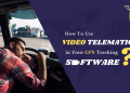 How To Use Video Telematics in Your GPS Tracking Software System