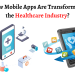 How Mobile Apps Are Transforming the Healthcare Industry