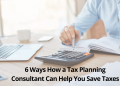 6 Ways How a Tax Planning Consultant Can Help You Save Taxesc
